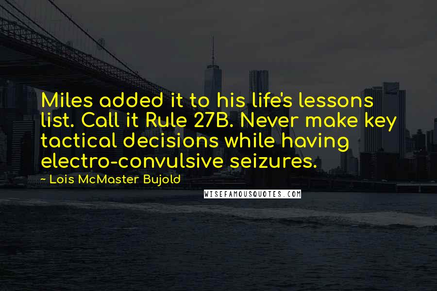 Lois McMaster Bujold Quotes: Miles added it to his life's lessons list. Call it Rule 27B. Never make key tactical decisions while having electro-convulsive seizures.