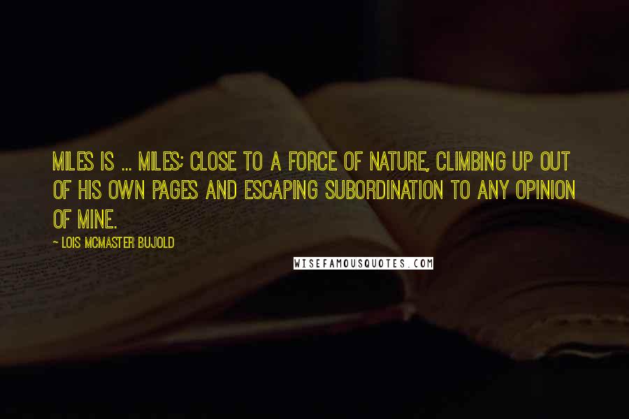 Lois McMaster Bujold Quotes: Miles is ... Miles; close to a force of nature, climbing up out of his own pages and escaping subordination to any opinion of mine.