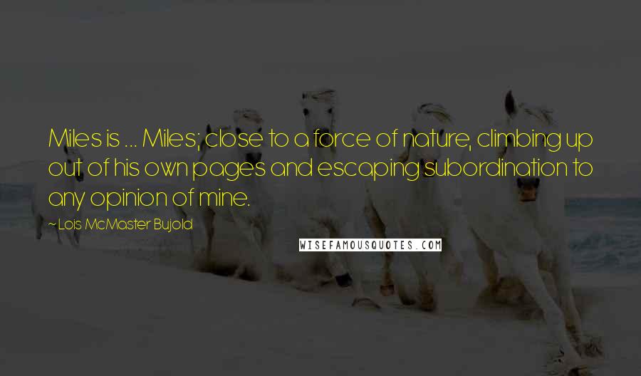 Lois McMaster Bujold Quotes: Miles is ... Miles; close to a force of nature, climbing up out of his own pages and escaping subordination to any opinion of mine.