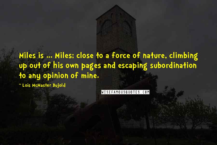 Lois McMaster Bujold Quotes: Miles is ... Miles; close to a force of nature, climbing up out of his own pages and escaping subordination to any opinion of mine.