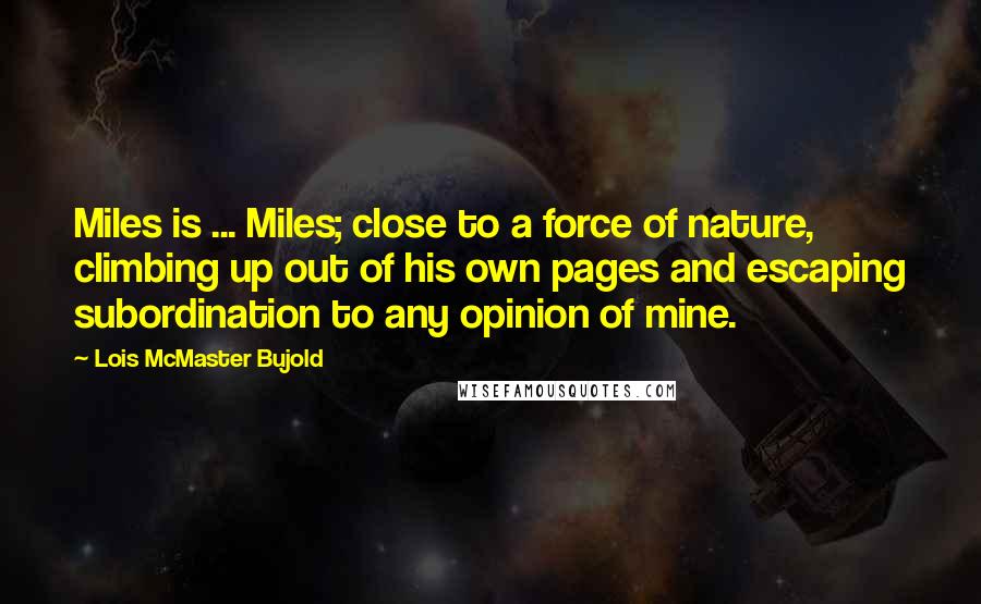 Lois McMaster Bujold Quotes: Miles is ... Miles; close to a force of nature, climbing up out of his own pages and escaping subordination to any opinion of mine.