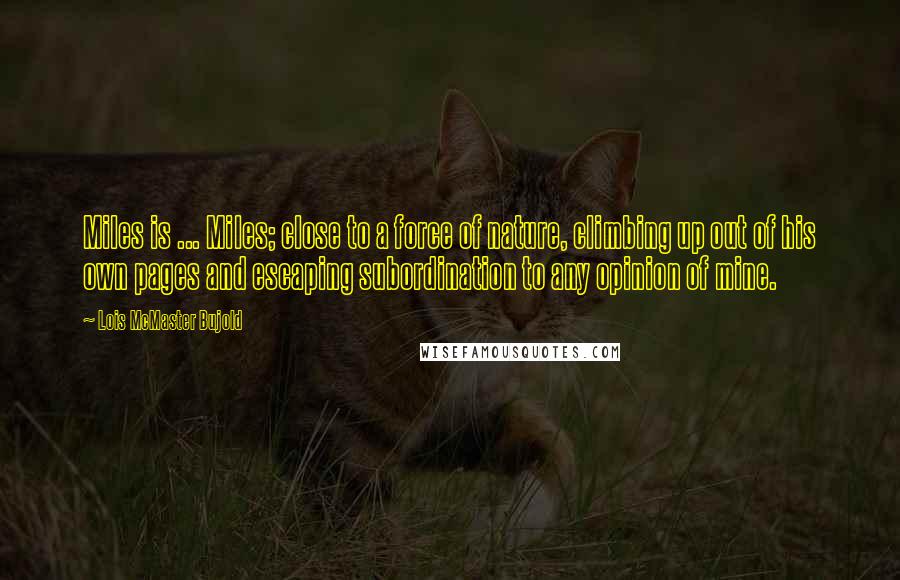 Lois McMaster Bujold Quotes: Miles is ... Miles; close to a force of nature, climbing up out of his own pages and escaping subordination to any opinion of mine.