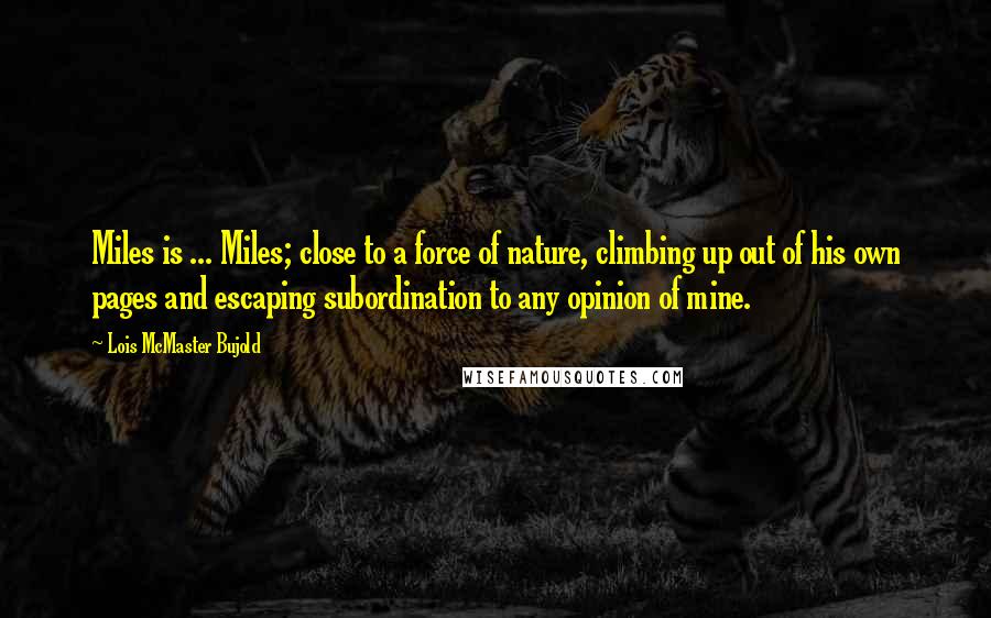 Lois McMaster Bujold Quotes: Miles is ... Miles; close to a force of nature, climbing up out of his own pages and escaping subordination to any opinion of mine.