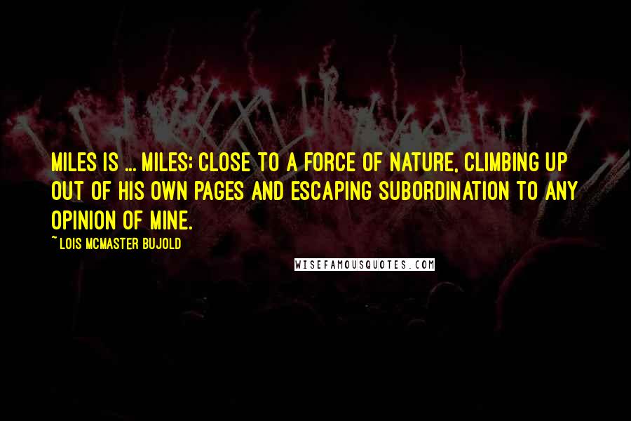 Lois McMaster Bujold Quotes: Miles is ... Miles; close to a force of nature, climbing up out of his own pages and escaping subordination to any opinion of mine.