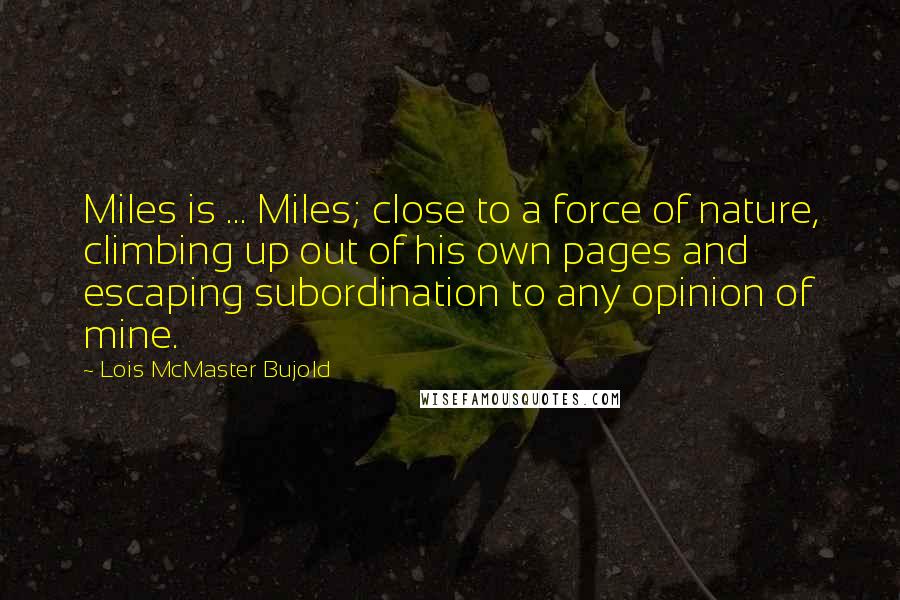 Lois McMaster Bujold Quotes: Miles is ... Miles; close to a force of nature, climbing up out of his own pages and escaping subordination to any opinion of mine.