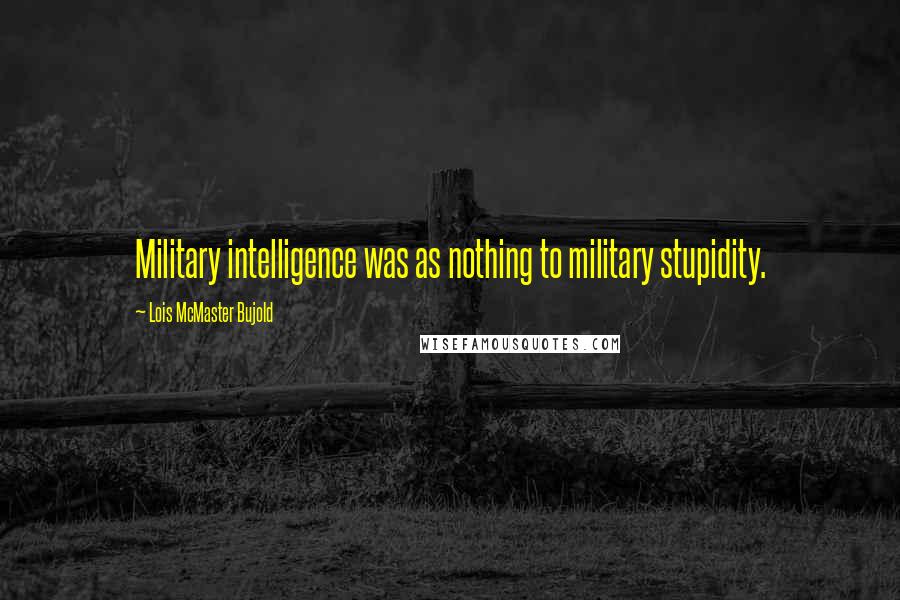 Lois McMaster Bujold Quotes: Military intelligence was as nothing to military stupidity.