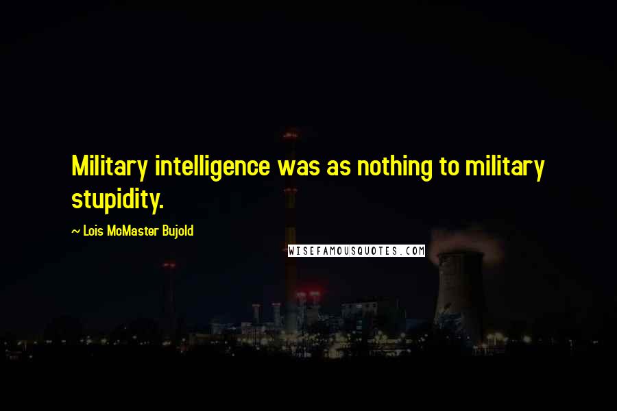 Lois McMaster Bujold Quotes: Military intelligence was as nothing to military stupidity.