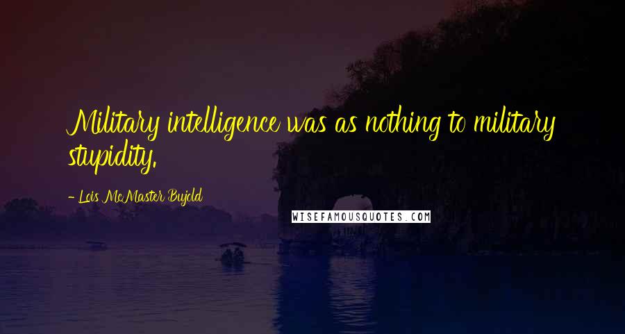 Lois McMaster Bujold Quotes: Military intelligence was as nothing to military stupidity.