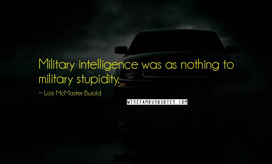 Lois McMaster Bujold Quotes: Military intelligence was as nothing to military stupidity.