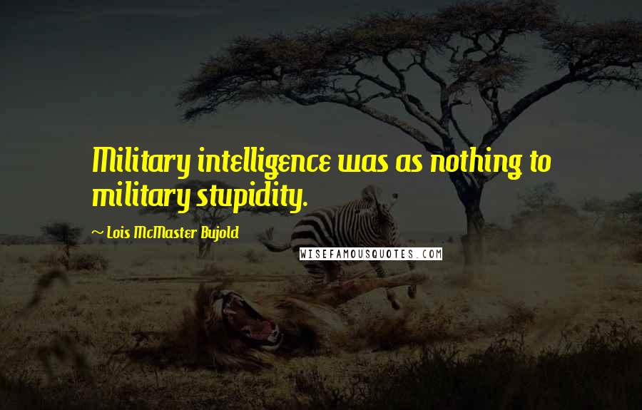 Lois McMaster Bujold Quotes: Military intelligence was as nothing to military stupidity.