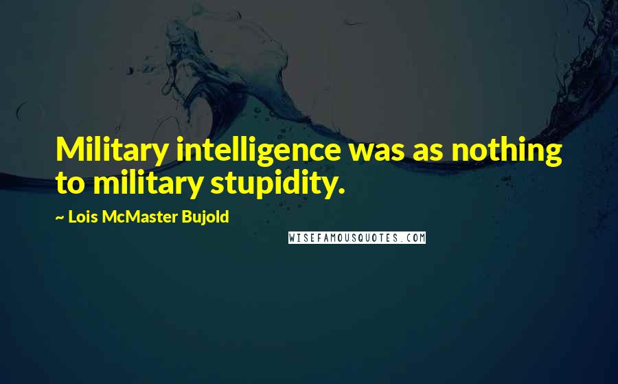 Lois McMaster Bujold Quotes: Military intelligence was as nothing to military stupidity.