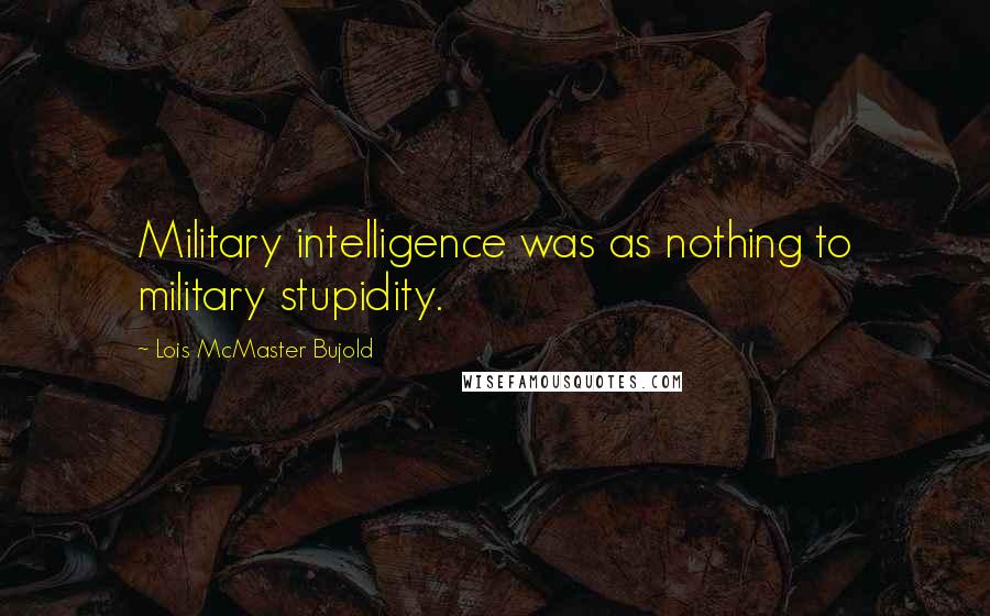 Lois McMaster Bujold Quotes: Military intelligence was as nothing to military stupidity.