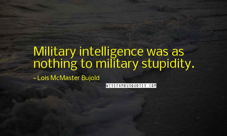 Lois McMaster Bujold Quotes: Military intelligence was as nothing to military stupidity.