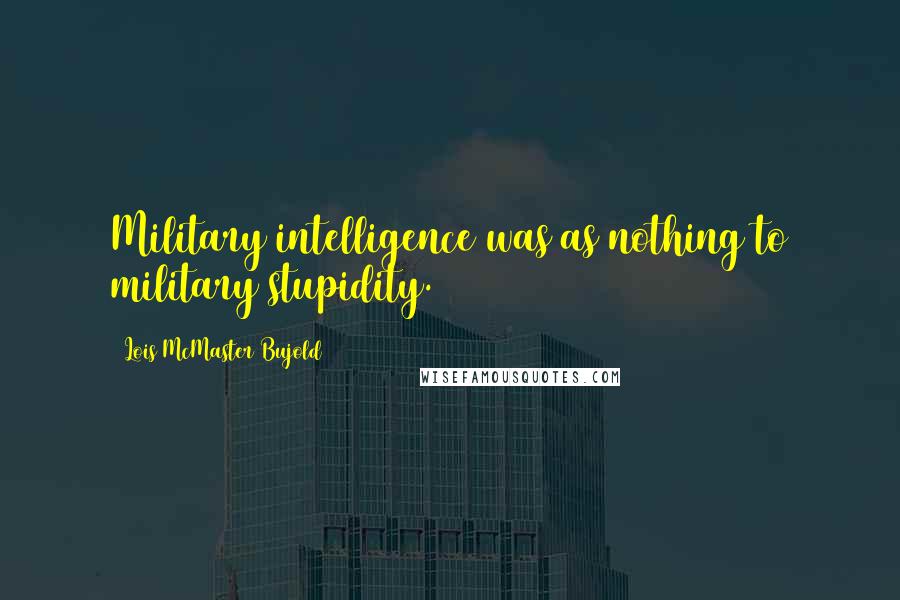 Lois McMaster Bujold Quotes: Military intelligence was as nothing to military stupidity.