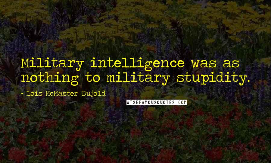 Lois McMaster Bujold Quotes: Military intelligence was as nothing to military stupidity.