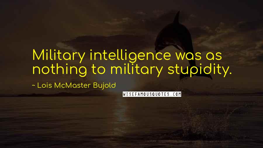 Lois McMaster Bujold Quotes: Military intelligence was as nothing to military stupidity.