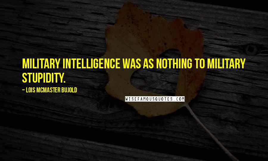 Lois McMaster Bujold Quotes: Military intelligence was as nothing to military stupidity.
