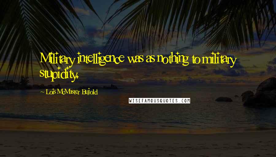 Lois McMaster Bujold Quotes: Military intelligence was as nothing to military stupidity.