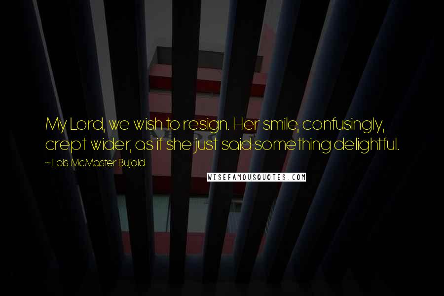 Lois McMaster Bujold Quotes: My Lord, we wish to resign. Her smile, confusingly, crept wider, as if she just said something delightful.
