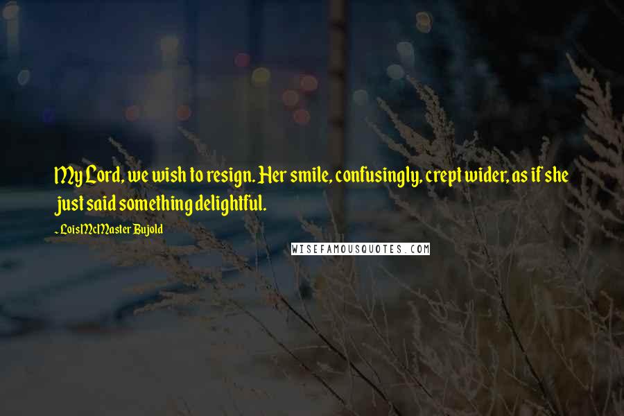 Lois McMaster Bujold Quotes: My Lord, we wish to resign. Her smile, confusingly, crept wider, as if she just said something delightful.