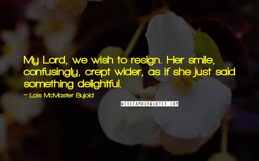 Lois McMaster Bujold Quotes: My Lord, we wish to resign. Her smile, confusingly, crept wider, as if she just said something delightful.