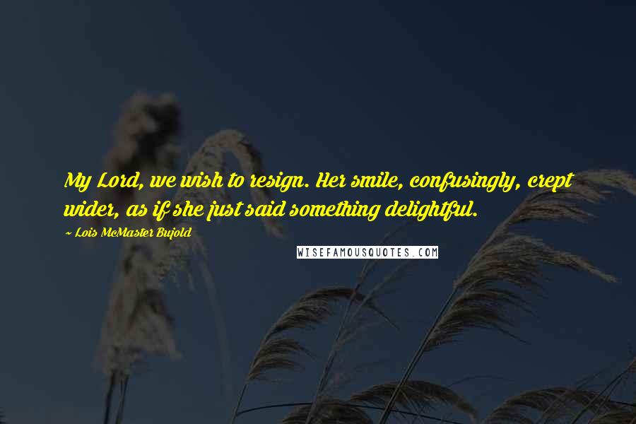 Lois McMaster Bujold Quotes: My Lord, we wish to resign. Her smile, confusingly, crept wider, as if she just said something delightful.