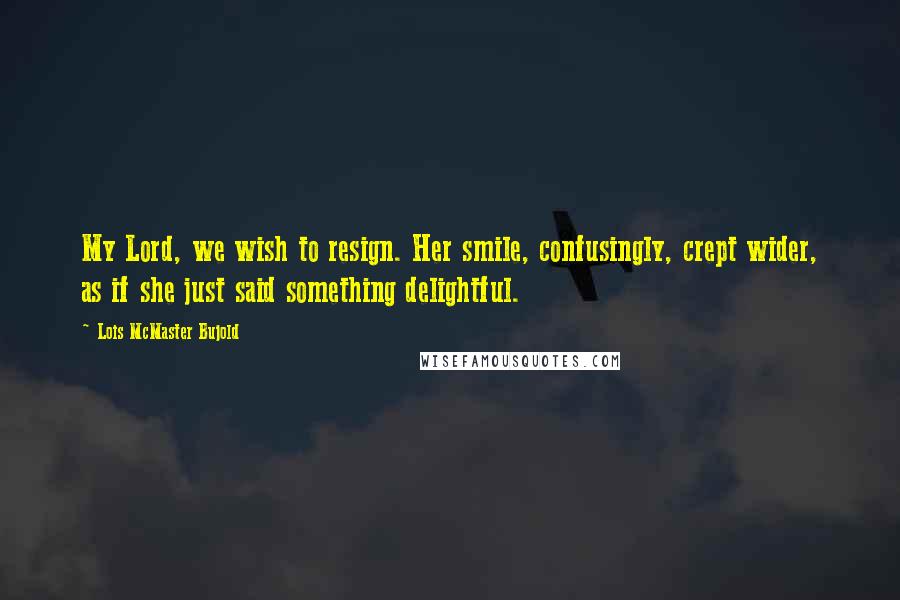 Lois McMaster Bujold Quotes: My Lord, we wish to resign. Her smile, confusingly, crept wider, as if she just said something delightful.