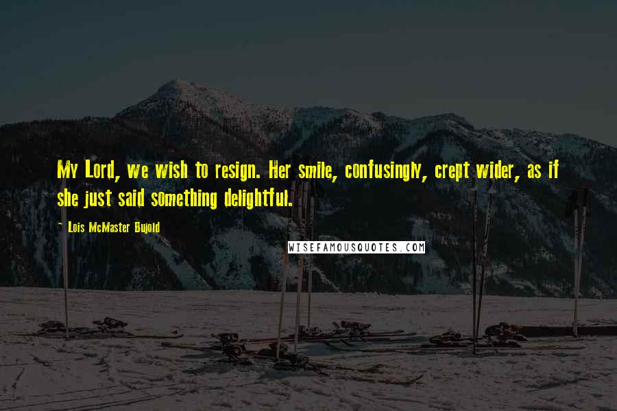 Lois McMaster Bujold Quotes: My Lord, we wish to resign. Her smile, confusingly, crept wider, as if she just said something delightful.