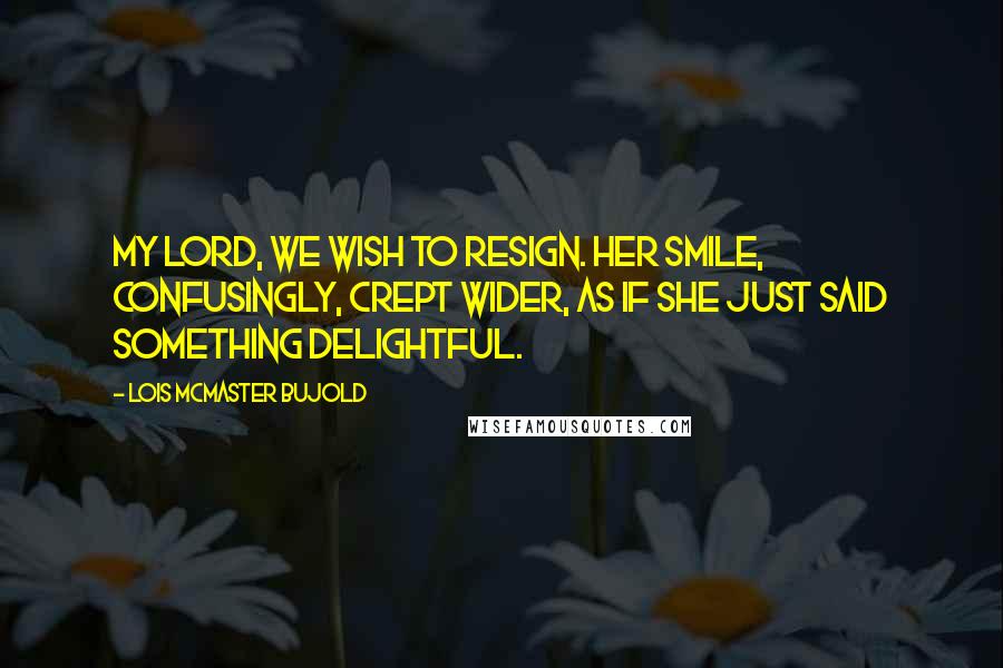 Lois McMaster Bujold Quotes: My Lord, we wish to resign. Her smile, confusingly, crept wider, as if she just said something delightful.