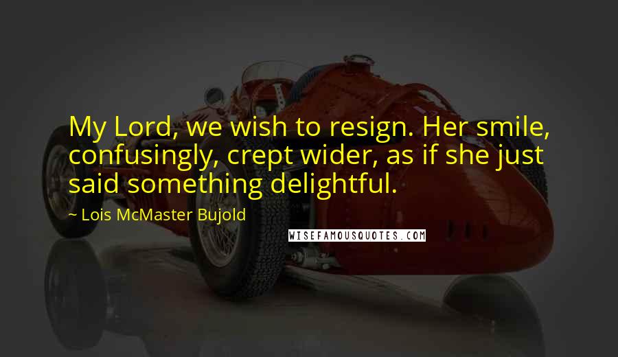 Lois McMaster Bujold Quotes: My Lord, we wish to resign. Her smile, confusingly, crept wider, as if she just said something delightful.