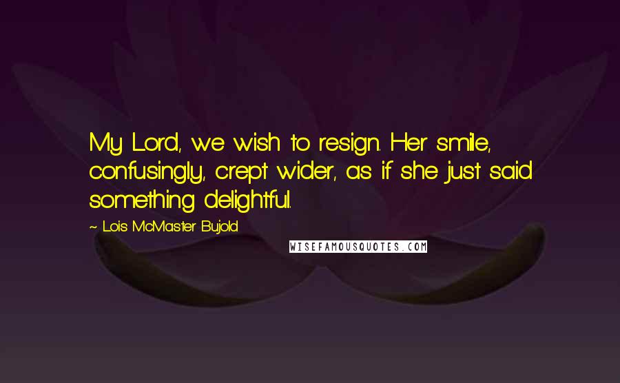 Lois McMaster Bujold Quotes: My Lord, we wish to resign. Her smile, confusingly, crept wider, as if she just said something delightful.