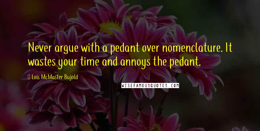 Lois McMaster Bujold Quotes: Never argue with a pedant over nomenclature. It wastes your time and annoys the pedant.