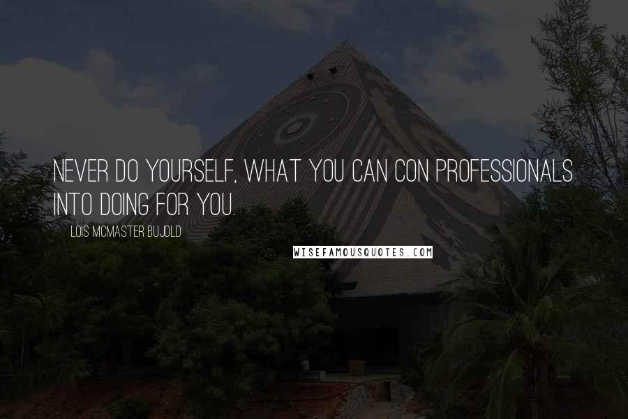 Lois McMaster Bujold Quotes: Never do yourself, what you can con professionals into doing for you.