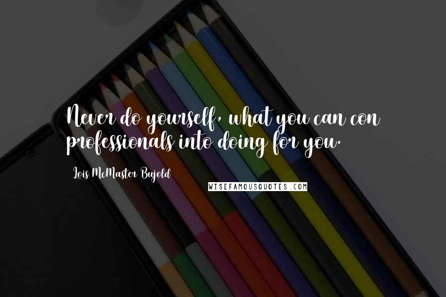 Lois McMaster Bujold Quotes: Never do yourself, what you can con professionals into doing for you.