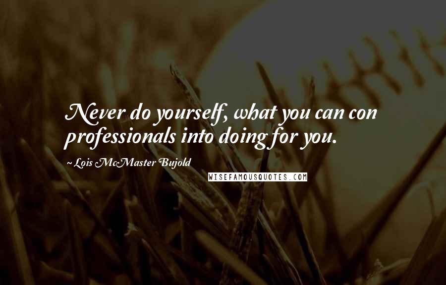 Lois McMaster Bujold Quotes: Never do yourself, what you can con professionals into doing for you.