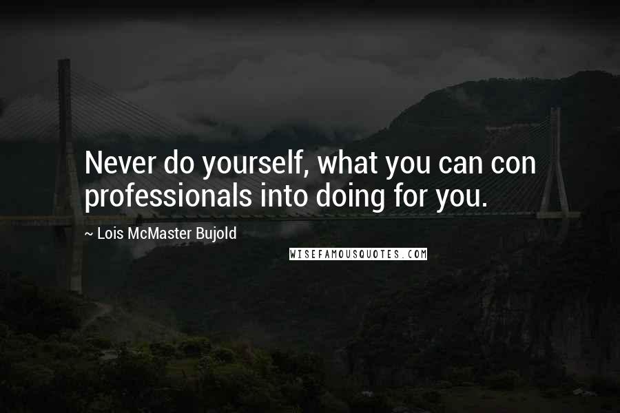 Lois McMaster Bujold Quotes: Never do yourself, what you can con professionals into doing for you.