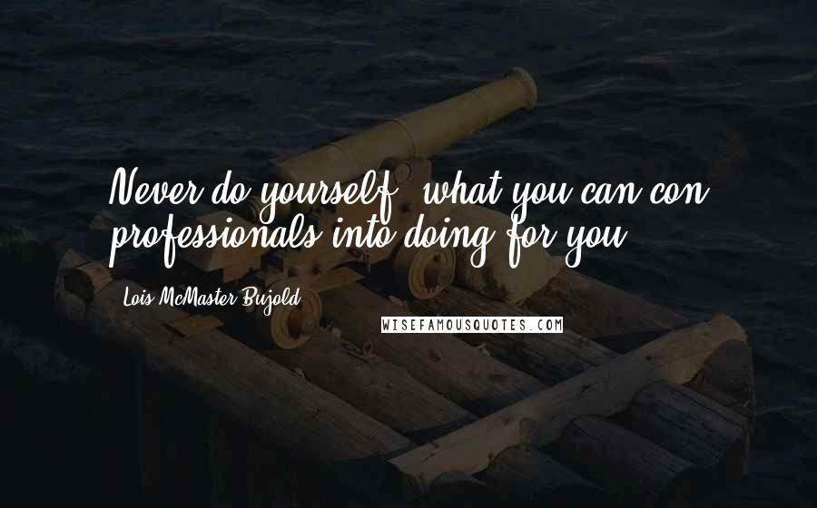 Lois McMaster Bujold Quotes: Never do yourself, what you can con professionals into doing for you.
