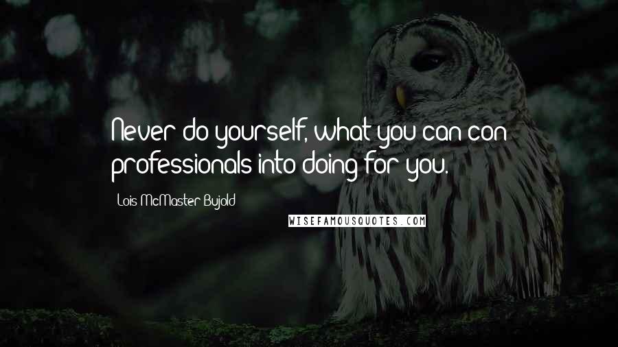 Lois McMaster Bujold Quotes: Never do yourself, what you can con professionals into doing for you.