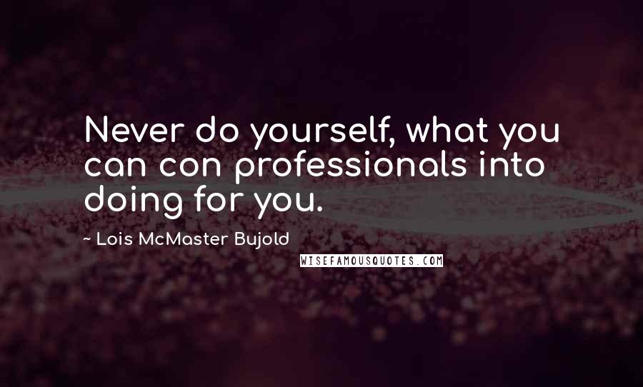 Lois McMaster Bujold Quotes: Never do yourself, what you can con professionals into doing for you.