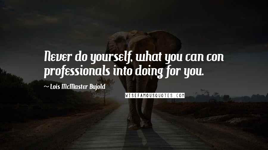 Lois McMaster Bujold Quotes: Never do yourself, what you can con professionals into doing for you.