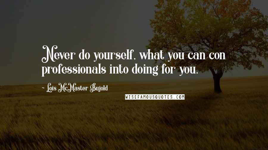 Lois McMaster Bujold Quotes: Never do yourself, what you can con professionals into doing for you.