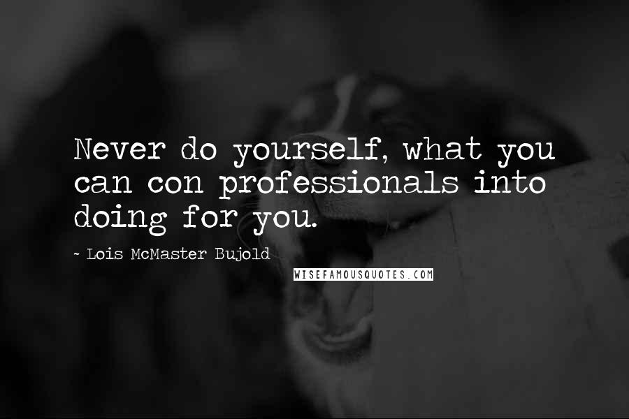 Lois McMaster Bujold Quotes: Never do yourself, what you can con professionals into doing for you.