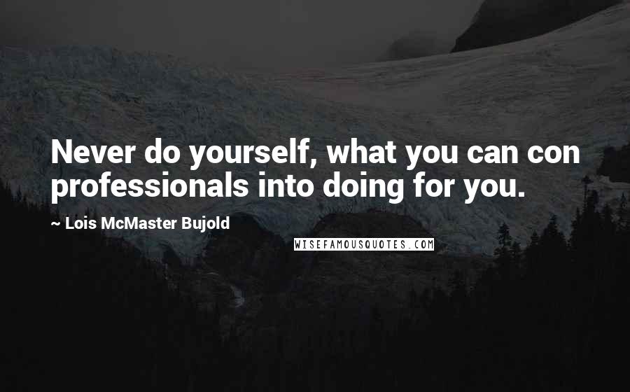 Lois McMaster Bujold Quotes: Never do yourself, what you can con professionals into doing for you.