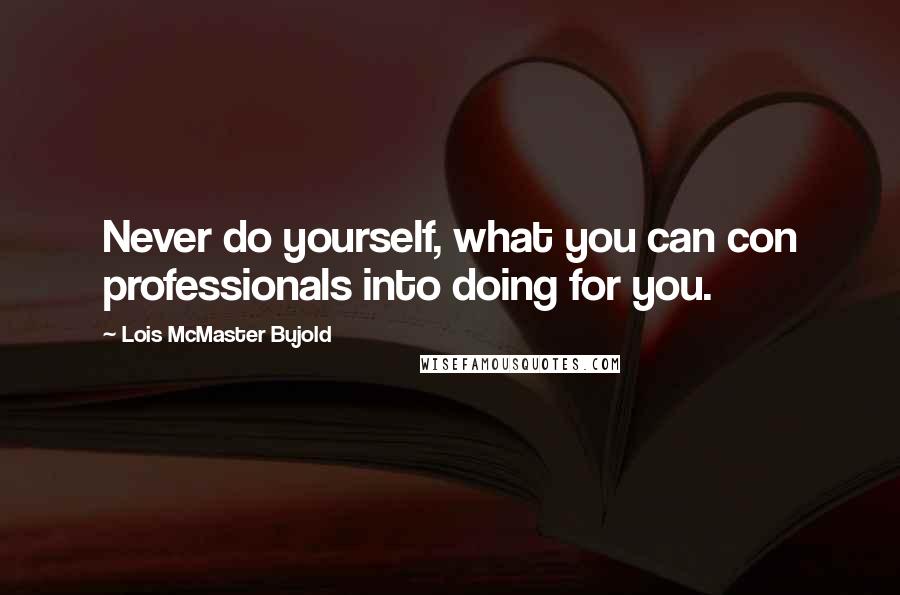 Lois McMaster Bujold Quotes: Never do yourself, what you can con professionals into doing for you.