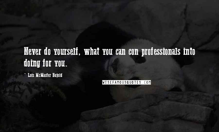 Lois McMaster Bujold Quotes: Never do yourself, what you can con professionals into doing for you.