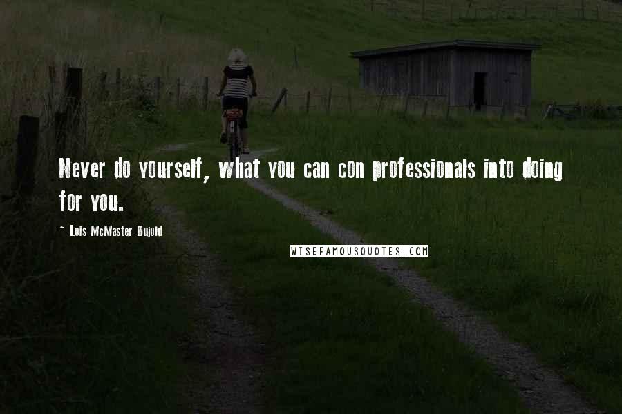 Lois McMaster Bujold Quotes: Never do yourself, what you can con professionals into doing for you.