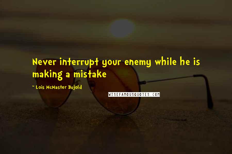 Lois McMaster Bujold Quotes: Never interrupt your enemy while he is making a mistake