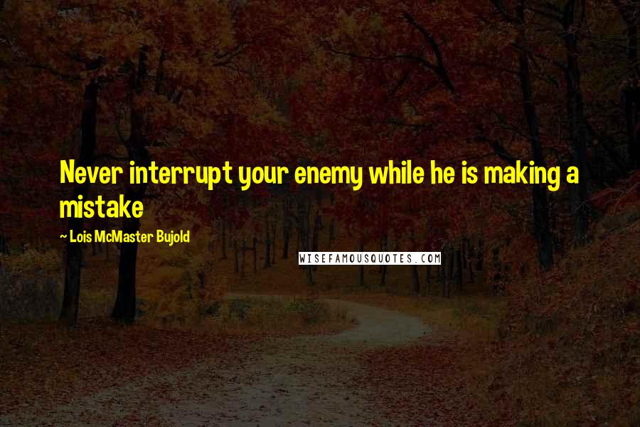 Lois McMaster Bujold Quotes: Never interrupt your enemy while he is making a mistake