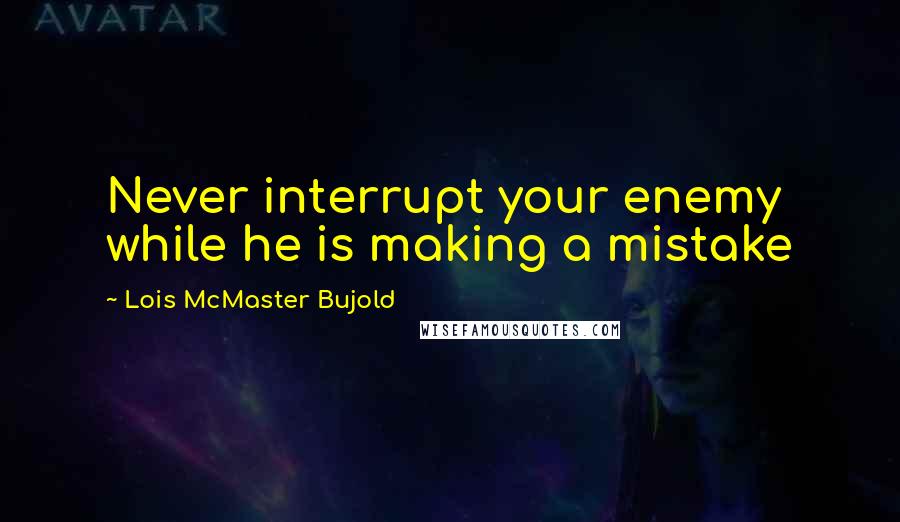 Lois McMaster Bujold Quotes: Never interrupt your enemy while he is making a mistake