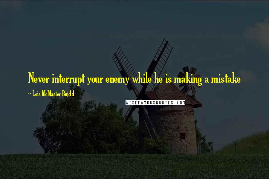 Lois McMaster Bujold Quotes: Never interrupt your enemy while he is making a mistake